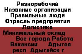 Разнорабочий › Название организации ­ Правильные люди › Отрасль предприятия ­ Логистика › Минимальный оклад ­ 30 000 - Все города Работа » Вакансии   . Адыгея респ.,Адыгейск г.